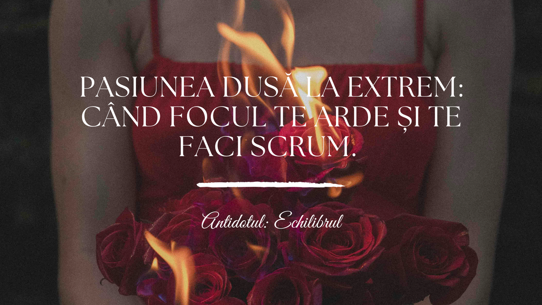 Pasiunea Dusă la Extrem: Când Focul Te Arde și Te Faci Scrum. Antidotul: Echilibrul